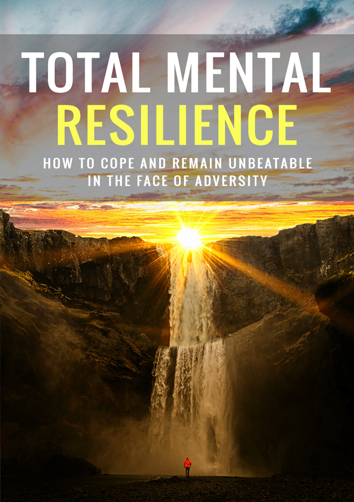 Total Mental Resilience - How to Cope and Remain Unbeatable in The Face of Adversity.