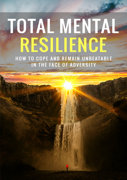 Total Mental Resilience - How to Cope and Remain Unbeatable in The Face of Adversity.